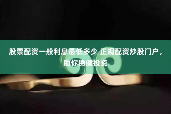 股票配資一般利息最低多少 正規(guī)配資炒股門戶，助你穩(wěn)健投資